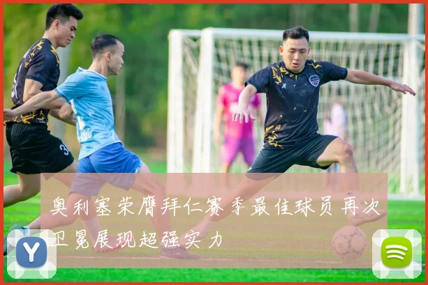 奥利塞荣膺拜仁赛季最佳球员再次卫冕展现超强实力
