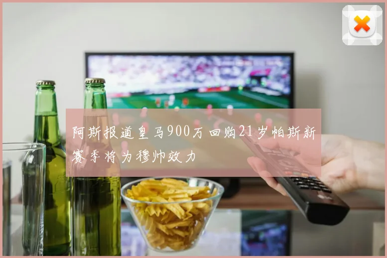 阿斯报道皇马900万回购21岁帕斯新赛季将为穆帅效力