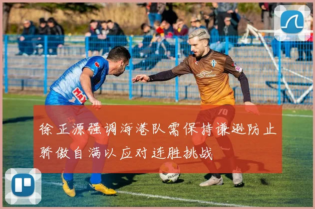 徐正源强调海港队需保持谦逊防止骄傲自满以应对连胜挑战
