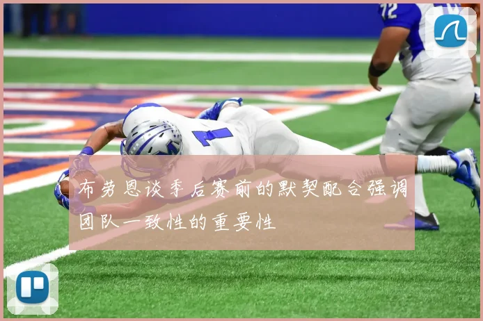 布劳恩谈季后赛前的默契配合强调团队一致性的重要性
