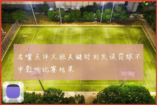 名嘴点评文班关键时刻失误罚球不中影响比赛结果