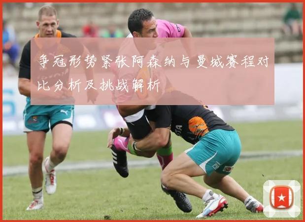 争冠形势紧张阿森纳与曼城赛程对比分析及挑战解析