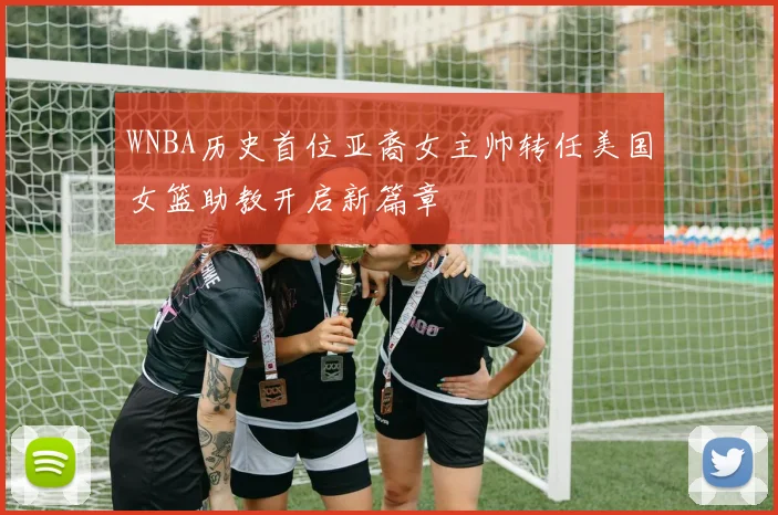 WNBA历史首位亚裔女主帅转任美国女篮助教开启新篇章