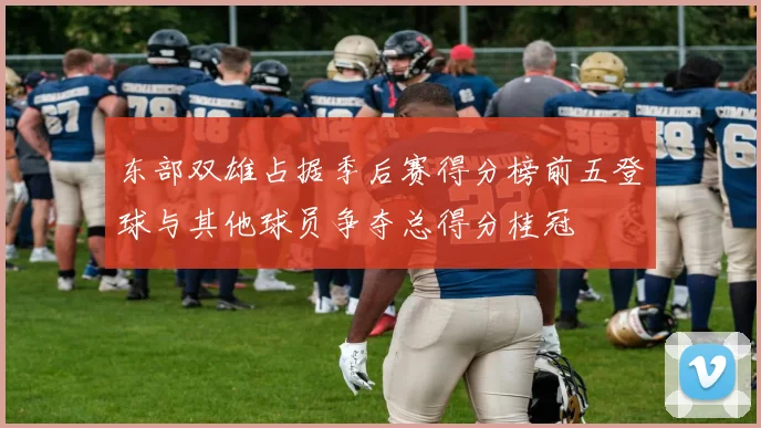 东部双雄占据季后赛得分榜前五登球与其他球员争夺总得分桂冠