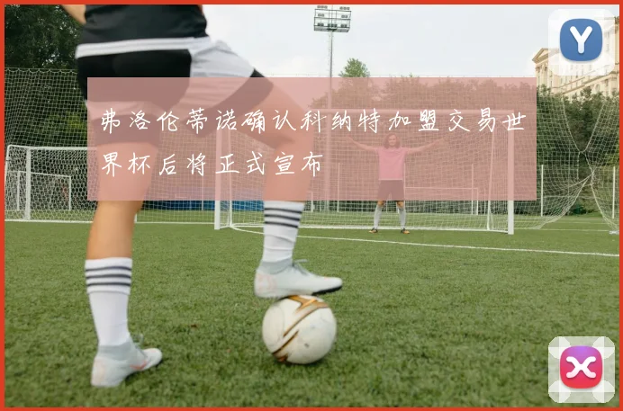 弗洛伦蒂诺确认科纳特加盟交易世界杯后将正式宣布