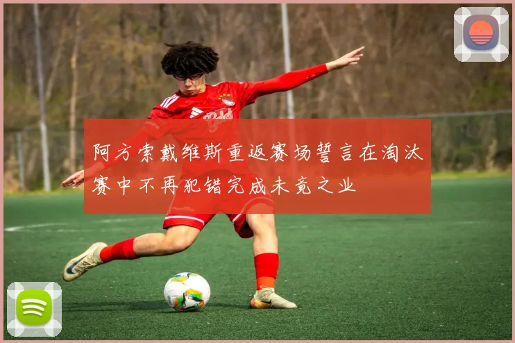 阿方索戴维斯重返赛场誓言在淘汰赛中不再犯错完成未竟之业