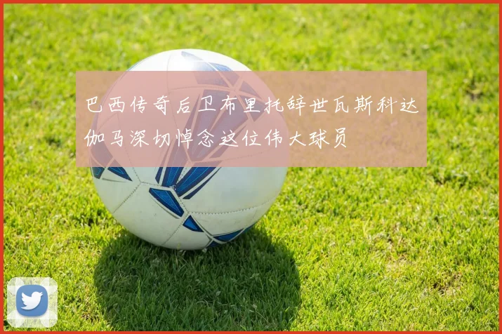 巴西传奇后卫布里托辞世瓦斯科达伽马深切悼念这位伟大球员