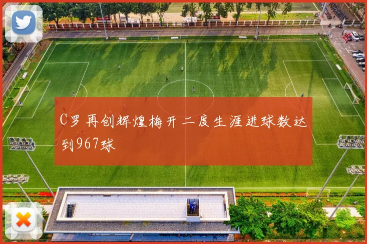 C罗再创辉煌梅开二度生涯进球数达到967球
