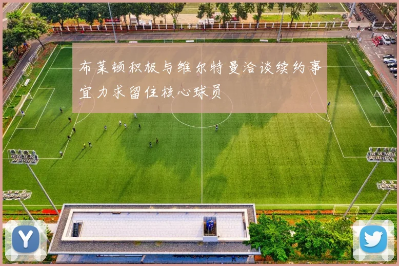布莱顿积极与维尔特曼洽谈续约事宜力求留住核心球员