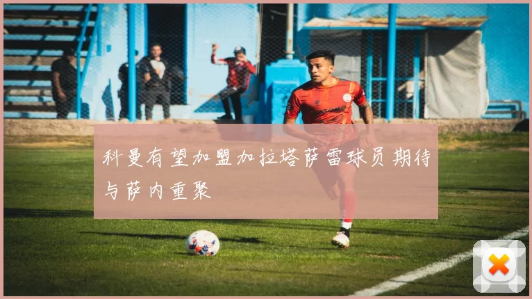科曼有望加盟加拉塔萨雷球员期待与萨内重聚
