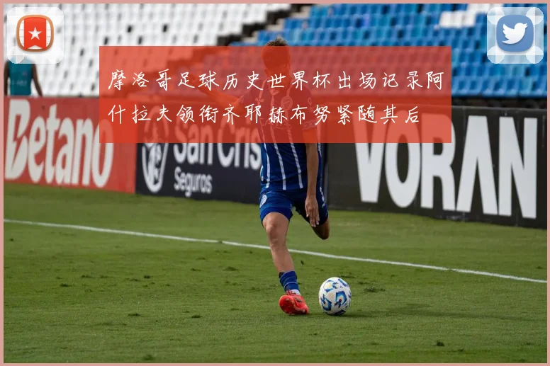 摩洛哥足球历史世界杯出场记录阿什拉夫领衔齐耶赫布努紧随其后
