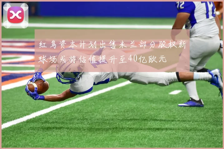 红鸟资本计划出售米兰部分股权新球场或将估值提升至40亿欧元