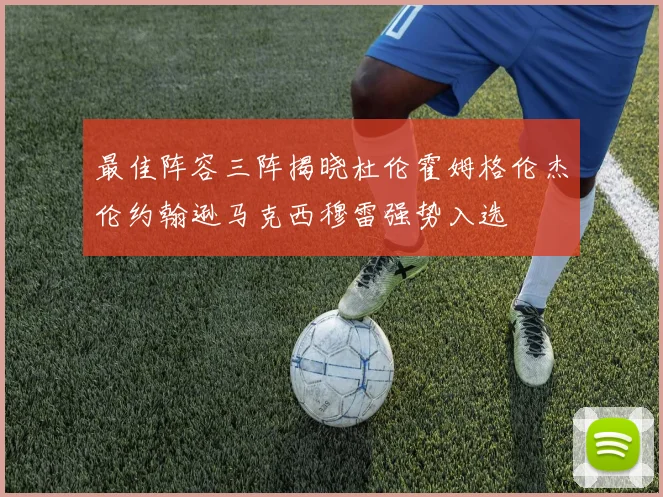 最佳阵容三阵揭晓杜伦霍姆格伦杰伦约翰逊马克西穆雷强势入选