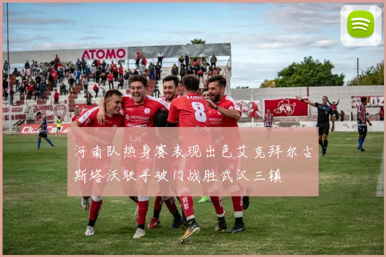 河南队热身赛表现出色艾克拜尔古斯塔沃联手破门战胜武汉三镇