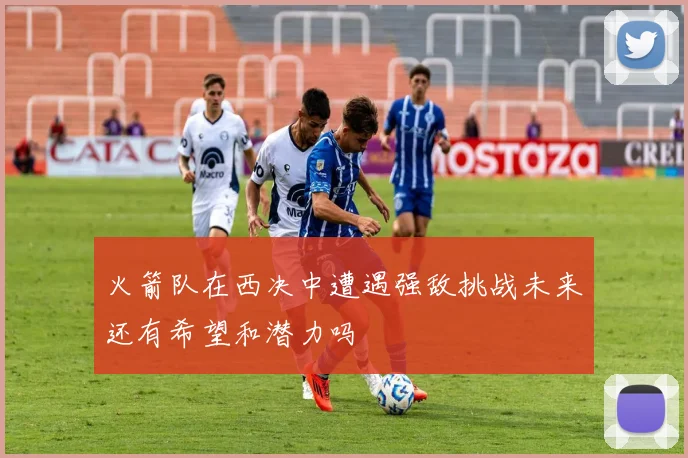 火箭队在西决中遭遇强敌挑战未来还有希望和潜力吗