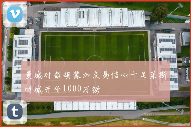 曼城对截胡蒙加交易信心十足莱斯特城开价1000万镑