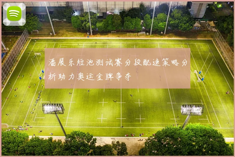 潘展乐短池测试赛分段配速策略分析助力奥运金牌争夺