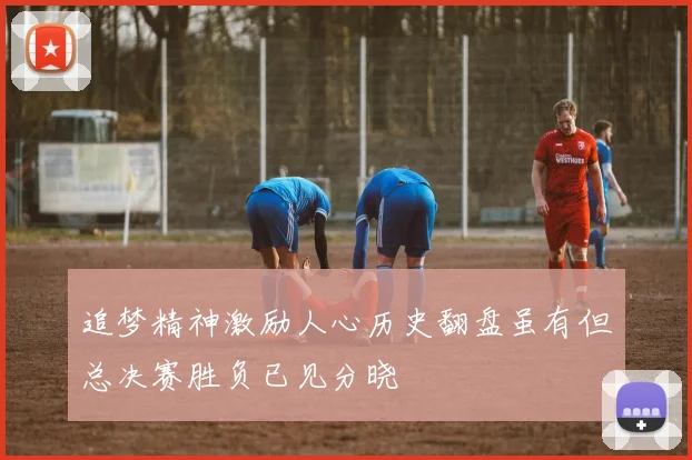 追梦精神激励人心历史翻盘虽有但总决赛胜负已见分晓