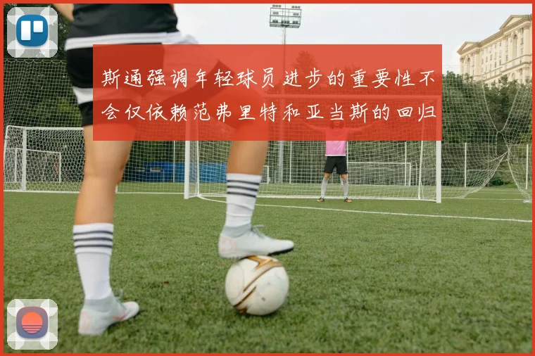 斯通强调年轻球员进步的重要性不会仅依赖范弗里特和亚当斯的回归