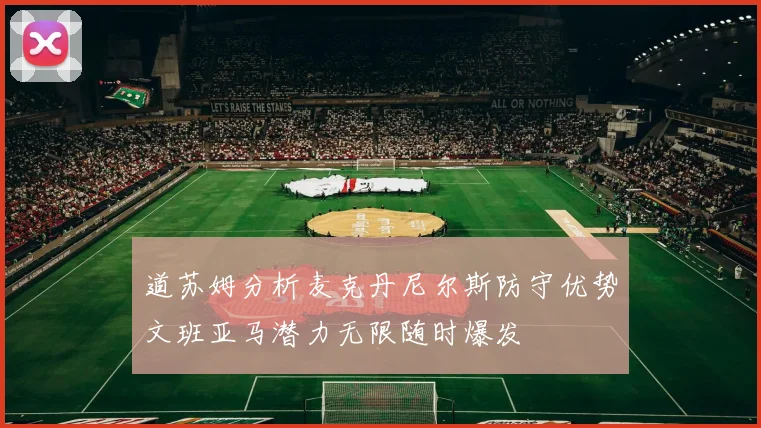 道苏姆分析麦克丹尼尔斯防守优势文班亚马潜力无限随时爆发