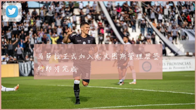 马萨拉正式加入尤文图斯管理层签约即将完成