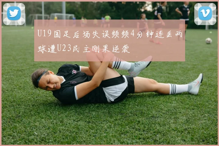 U19国足后场失误频频4分钟连丢两球遭U23民主刚果逆袭