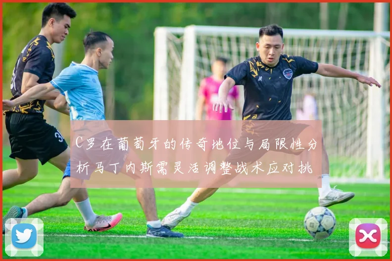 C罗在葡萄牙的传奇地位与局限性分析马丁内斯需灵活调整战术应对挑战