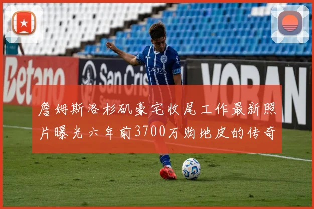 詹姆斯洛杉矶豪宅收尾工作最新照片曝光六年前3700万购地皮的传奇故事