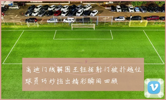 高迪门线解围王钰栋射门被扑越位球员巧妙挡出精彩瞬间回顾