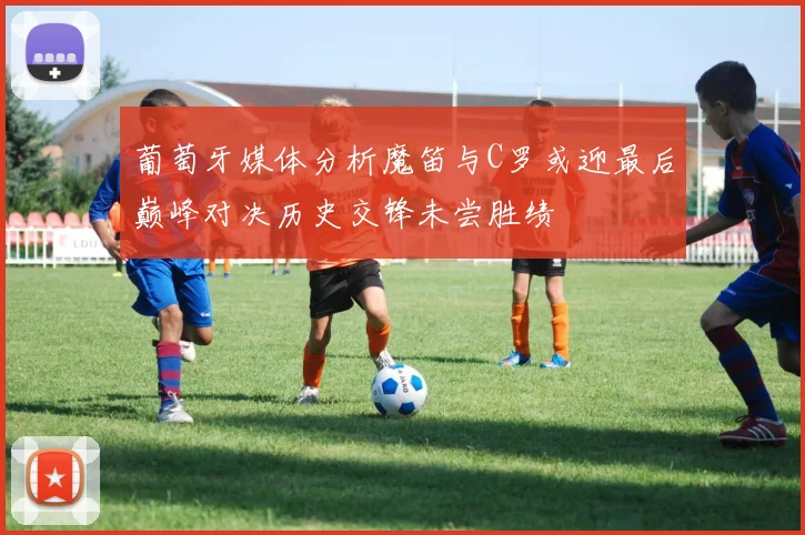 葡萄牙媒体分析魔笛与C罗或迎最后巅峰对决历史交锋未尝胜绩