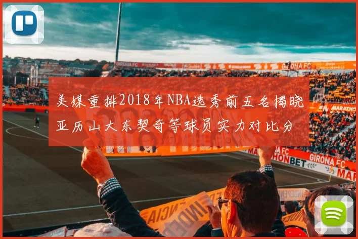 美媒重排2018年NBA选秀前五名揭晓亚历山大东契奇等球员实力对比分析