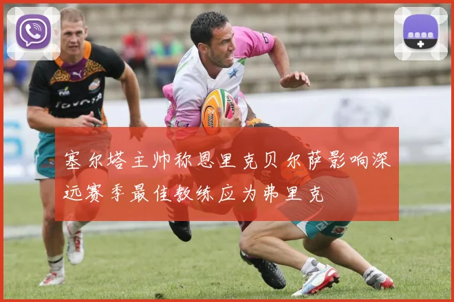 塞尔塔主帅称恩里克贝尔萨影响深远赛季最佳教练应为弗里克