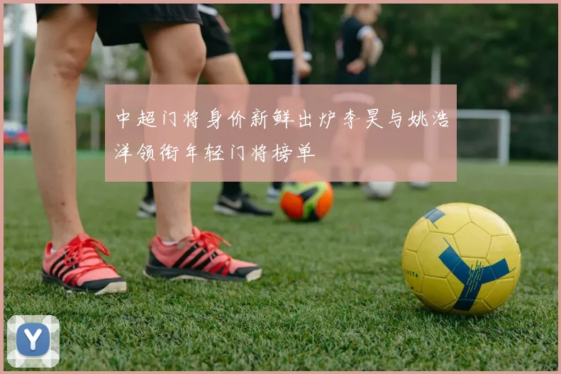 中超门将身价新鲜出炉李昊与姚浩洋领衔年轻门将榜单
