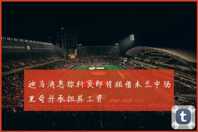 迪马消息称科莫即将租借米兰中场里奇并承担其工资