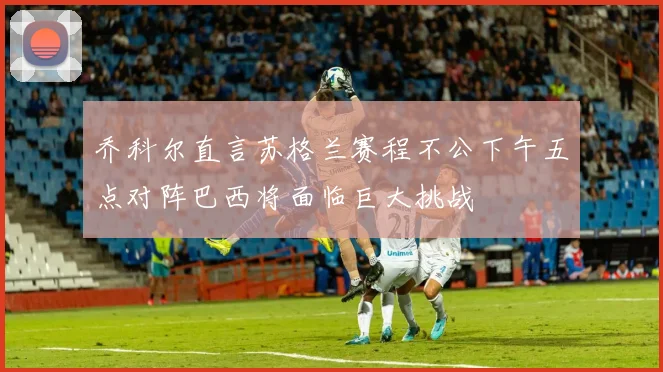 乔科尔直言苏格兰赛程不公下午五点对阵巴西将面临巨大挑战