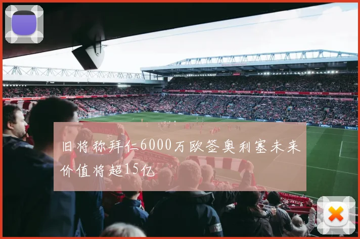 旧将称拜仁6000万欧签奥利塞未来价值将超15亿