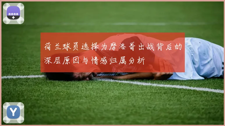 荷兰球员选择为摩洛哥出战背后的深层原因与情感归属分析